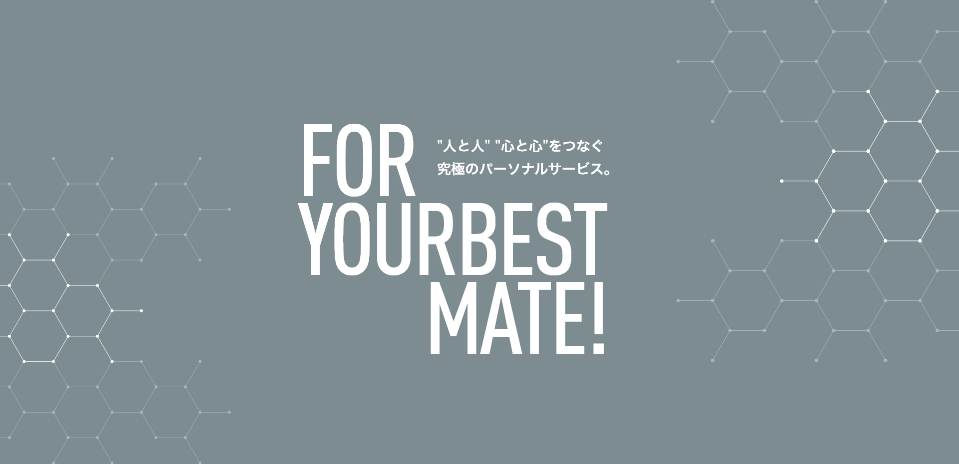 FOR YOURBEST MATE! 人と人 心と心 をつなぐ究極のパーソナルサービス。